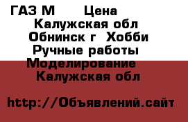 ГАЗ М 20 › Цена ­ 20 000 - Калужская обл., Обнинск г. Хобби. Ручные работы » Моделирование   . Калужская обл.